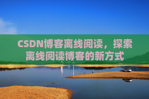 CSDN博客离线阅读，探索离线阅读博客的新方式