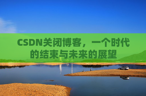 CSDN关闭博客，一个时代的结束与未来的展望